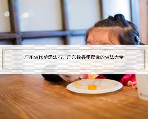 广东做代孕违法吗，广东经典年夜饭的做法大全