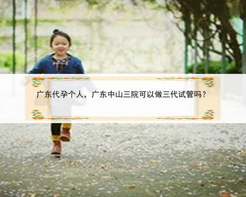 广东代孕个人，广东中山三院可以做三代试管吗？