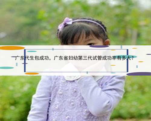 广东代生包成功，广东省妇幼第三代试管成功率有多大？