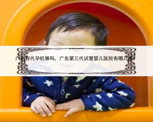 广东有代孕机够吗，广东第三代试管婴儿医院有哪几家？