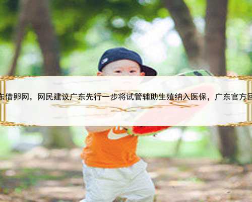 广东借卵网，网民建议广东先行一步将试管辅助生殖纳入医保，广东官方回复