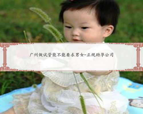 广州做试管能不能要求男女-正规助孕公司